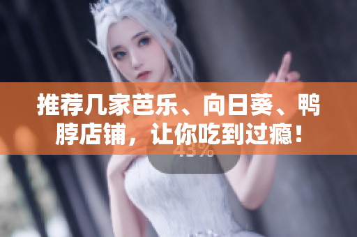 推荐几家芭乐、向日葵、鸭脖店铺，让你吃到过瘾！