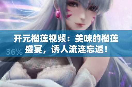 开元榴莲视频：美味的榴莲盛宴，诱人流连忘返！