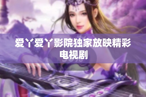 爱丫爱丫影院独家放映精彩电视剧