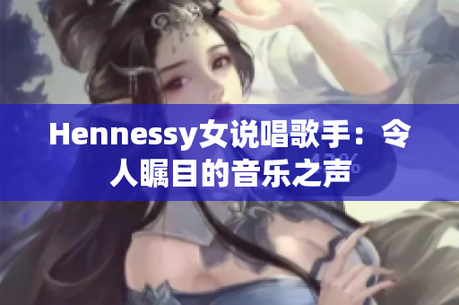 Hennessy女说唱歌手：令人瞩目的音乐之声