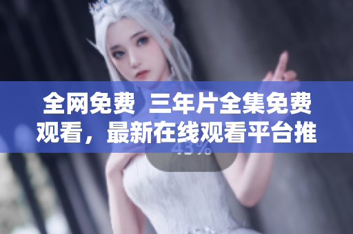 全网免费  三年片全集免费观看，最新在线观看平台推荐！