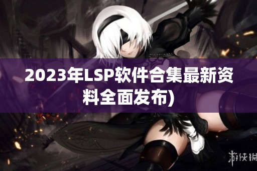 2023年LSP软件合集最新资料全面发布)