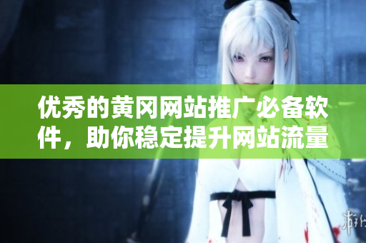 优秀的黄冈网站推广必备软件，助你稳定提升网站流量