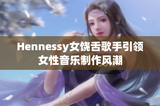 Hennessy女饶舌歌手引领女性音乐制作风潮