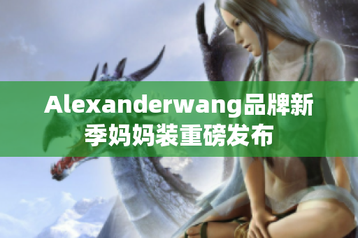 Alexanderwang品牌新季妈妈装重磅发布