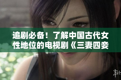 追剧必备！了解中国古代女性地位的电视剧《三妻四妾》免费在线观看