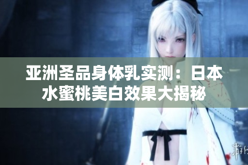 亚洲圣品身体乳实测：日本水蜜桃美白效果大揭秘