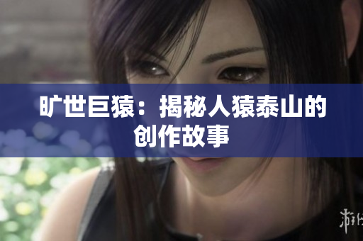 旷世巨猿：揭秘人猿泰山的创作故事
