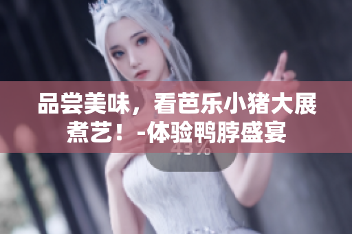 品尝美味，看芭乐小猪大展煮艺！-体验鸭脖盛宴