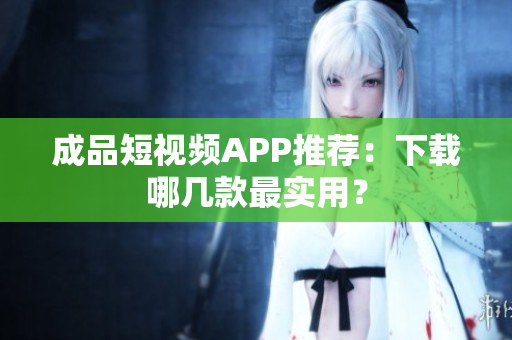 成品短视频APP推荐：下载哪几款最实用？