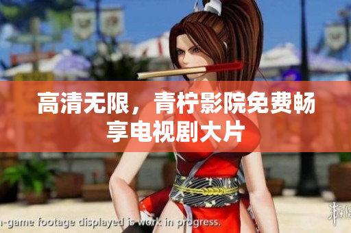 高清无限，青柠影院免费畅享电视剧大片