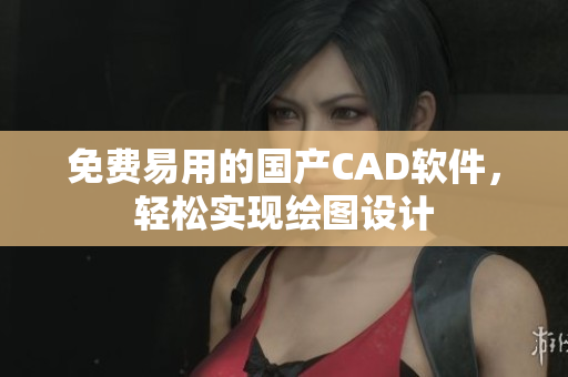 免费易用的国产CAD软件，轻松实现绘图设计