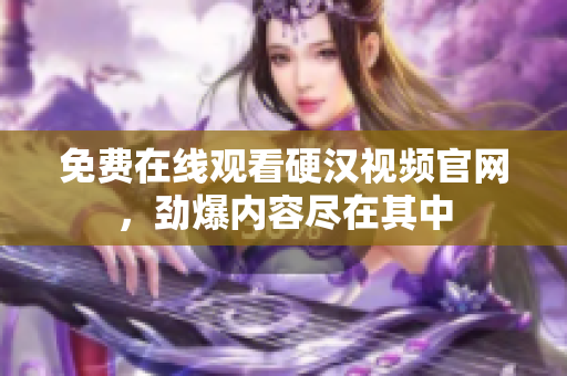 免费在线观看硬汉视频官网，劲爆内容尽在其中