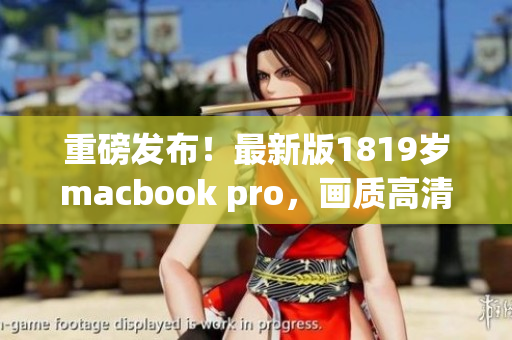 重磅发布！最新版1819岁macbook pro，画质高清锐利！