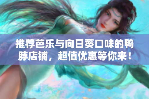 推荐芭乐与向日葵口味的鸭脖店铺，超值优惠等你来！