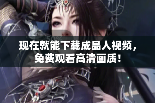 现在就能下载成品人视频，免费观看高清画质！