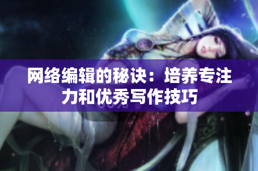 网络编辑的秘诀：培养专注力和优秀写作技巧