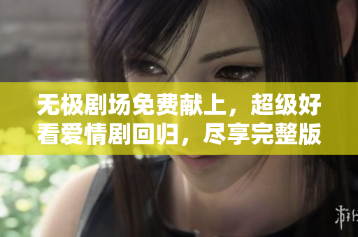 无极剧场免费献上，超级好看爱情剧回归，尽享完整版！