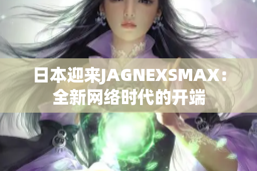 日本迎来JAGNEXSMAX：全新网络时代的开端