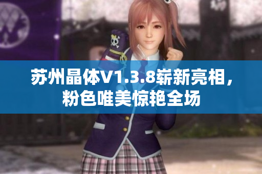 苏州晶体V1.3.8崭新亮相，粉色唯美惊艳全场