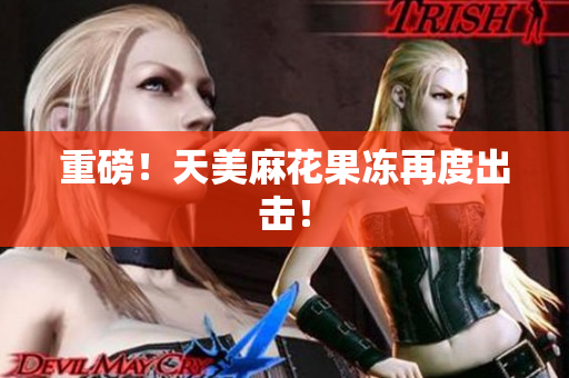 重磅！天美麻花果冻再度出击！