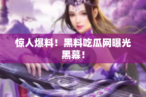 惊人爆料！黑料吃瓜网曝光黑幕！