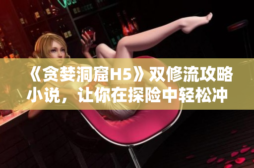 《贪婪洞窟H5》双修流攻略小说，让你在探险中轻松冲顶！