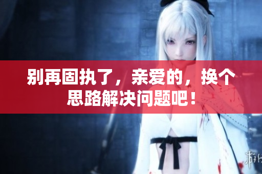 别再固执了，亲爱的，换个思路解决问题吧！
