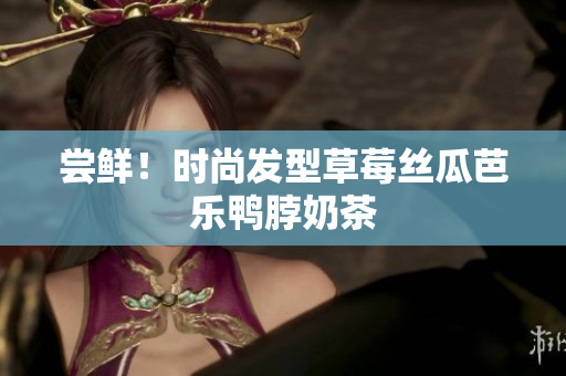 尝鲜！时尚发型草莓丝瓜芭乐鸭脖奶茶