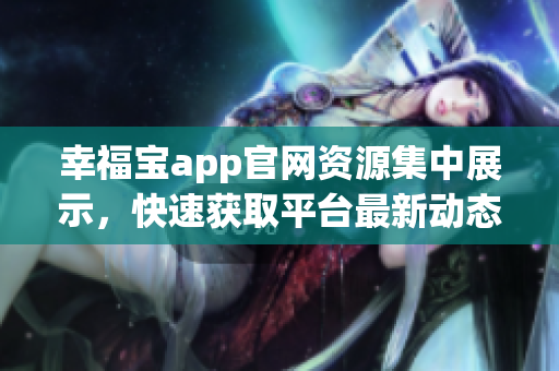 幸福宝app官网资源集中展示，快速获取平台最新动态