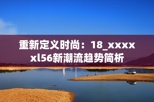 重新定义时尚：18_xxxxxl56新潮流趋势简析