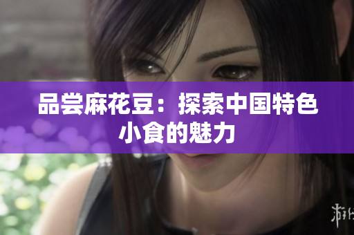 品尝麻花豆：探索中国特色小食的魅力