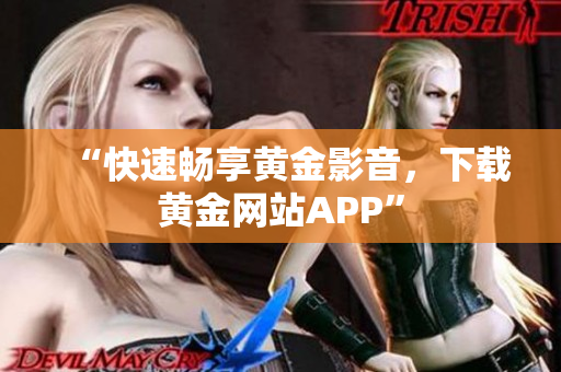 “快速畅享黄金影音，下载黄金网站APP”