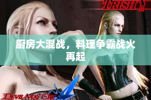 厨房大混战，料理争霸战火再起
