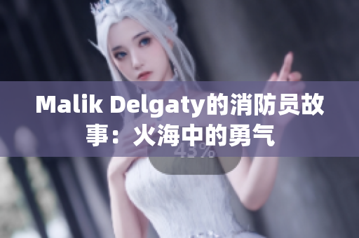 Malik Delgaty的消防员故事：火海中的勇气