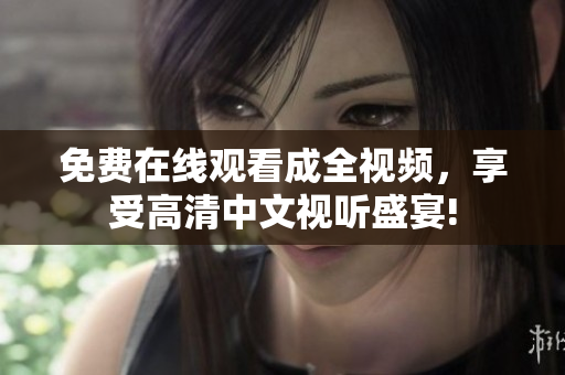免费在线观看成全视频，享受高清中文视听盛宴!