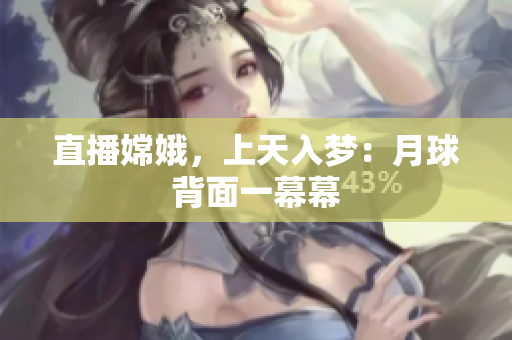 直播嫦娥，上天入梦：月球背面一幕幕