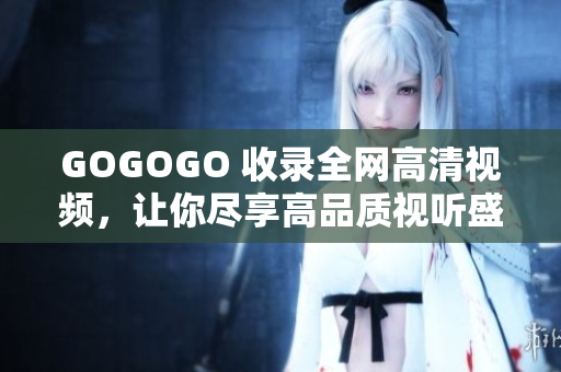 GOGOGO 收录全网高清视频，让你尽享高品质视听盛宴