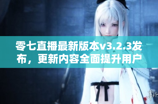 零七直播最新版本v3.2.3发布，更新内容全面提升用户体验