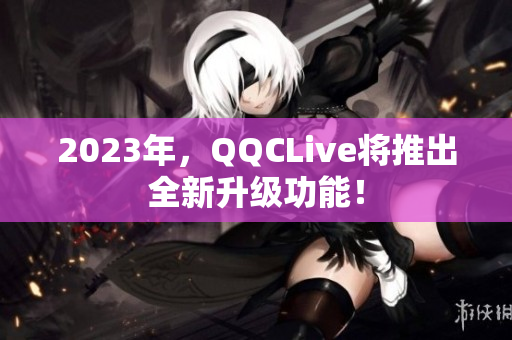 2023年，QQCLive将推出全新升级功能！