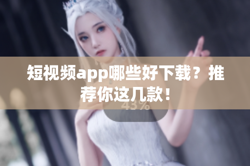 短视频app哪些好下载？推荐你这几款！