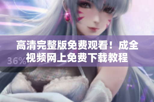 高清完整版免费观看！成全视频网上免费下载教程