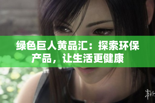 绿色巨人黄品汇：探索环保产品，让生活更健康