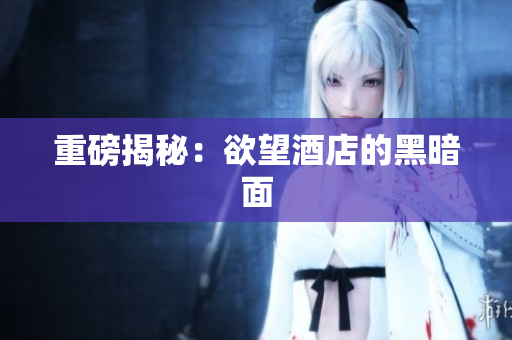 重磅揭秘：欲望酒店的黑暗面
