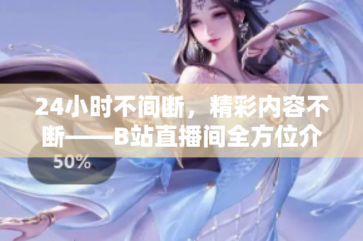 24小时不间断，精彩内容不断——B站直播间全方位介绍
