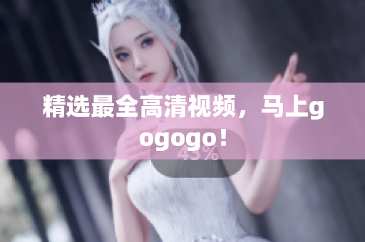 精选最全高清视频，马上gogogo！