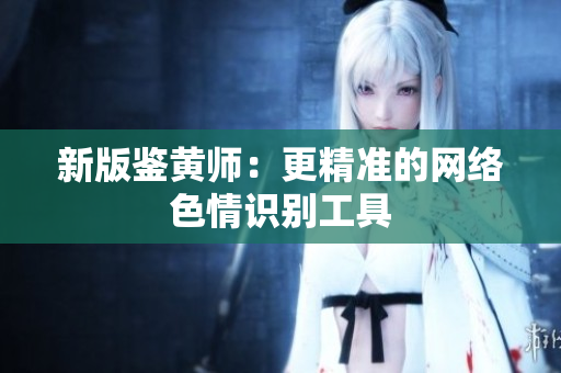 新版鉴黄师：更精准的网络色情识别工具