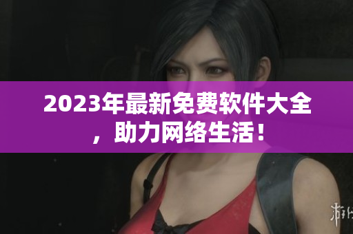 2023年最新免费软件大全，助力网络生活！