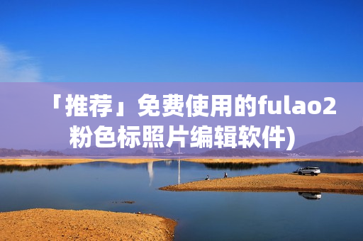 「推荐」免费使用的fulao2粉色标照片编辑软件)