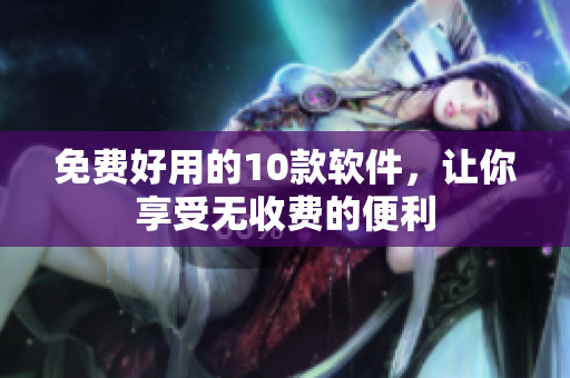 免费好用的10款软件，让你享受无收费的便利